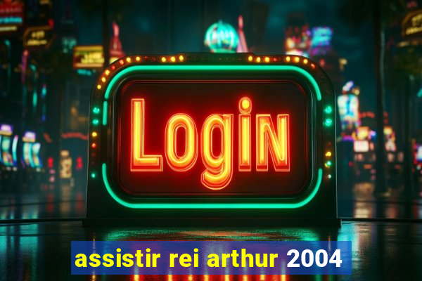 assistir rei arthur 2004